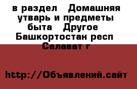  в раздел : Домашняя утварь и предметы быта » Другое . Башкортостан респ.,Салават г.